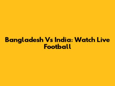 Bangladesh Vs India: Watch Live Football
