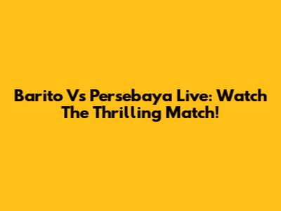 Barito Vs Persebaya Live: Watch The Thrilling Match!