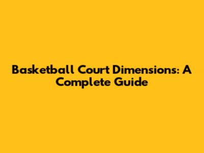 Basketball Court Dimensions: A Complete Guide