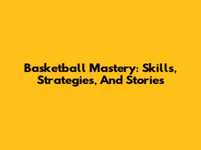 Basketball Mastery: Skills, Strategies, And Stories