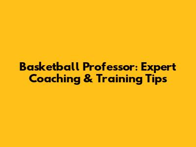 Basketball Professor: Expert Coaching & Training Tips