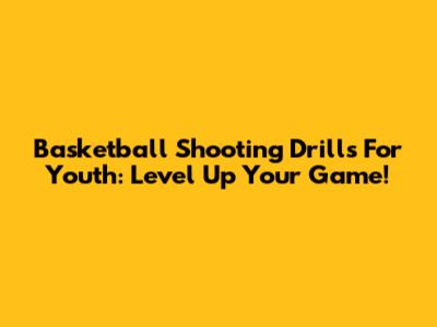 Basketball Shooting Drills For Youth: Level Up Your Game!