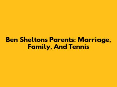 Ben Shelton's Parents: Marriage, Family, And Tennis