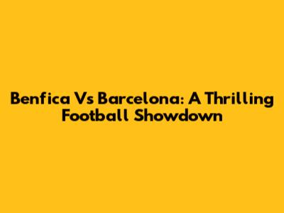 Benfica Vs Barcelona: A Thrilling Football Showdown