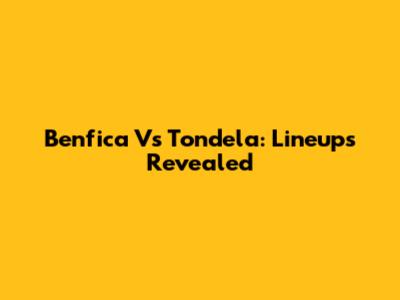 Benfica Vs Tondela: Lineups Revealed