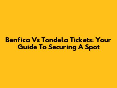 Benfica Vs Tondela Tickets: Your Guide To Securing A Spot