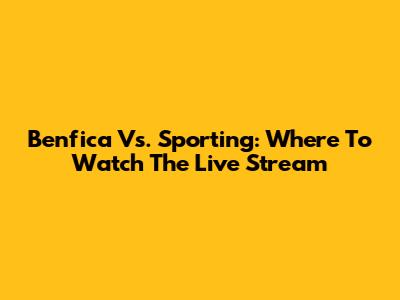 Benfica Vs. Sporting: Where To Watch The Live Stream
