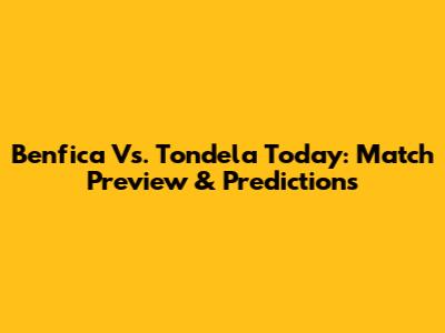 Benfica Vs. Tondela Today: Match Preview & Predictions
