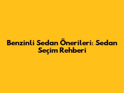Benzinli Sedan Önerileri: Sedan Seçim Rehberi