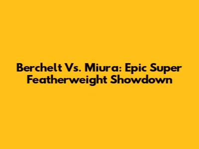 Berchelt Vs. Miura: Epic Super Featherweight Showdown
