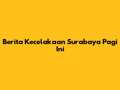 Berita Kecelakaan Surabaya Pagi Ini