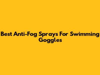 Best Anti-Fog Sprays For Swimming Goggles