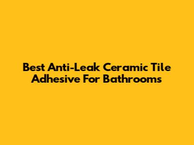 Best Anti-Leak Ceramic Tile Adhesive For Bathrooms