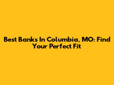 Best Banks In Columbia, MO: Find Your Perfect Fit