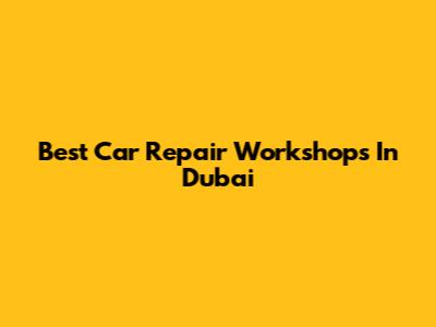 Best Car Repair Workshops In Dubai