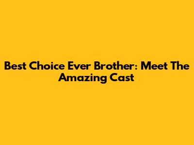 Best Choice Ever Brother: Meet The Amazing Cast