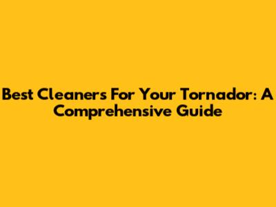 Best Cleaners For Your Tornador: A Comprehensive Guide