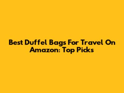 Best Duffel Bags For Travel On Amazon: Top Picks