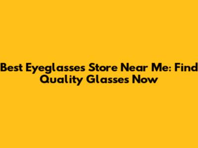 Best Eyeglasses Store Near Me: Find Quality Glasses Now