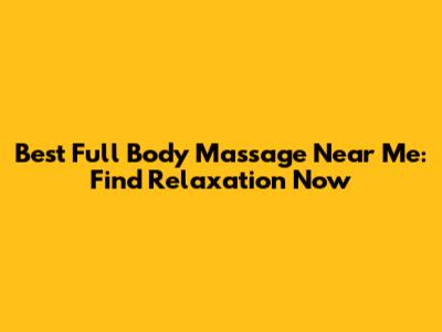 Best Full Body Massage Near Me: Find Relaxation Now
