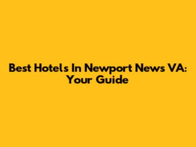 Best Hotels In Newport News VA: Your Guide