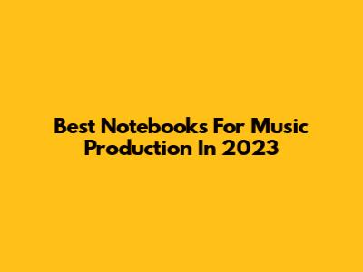 Best Notebooks For Music Production In 2023