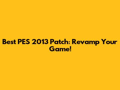 Best PES 2013 Patch: Revamp Your Game!