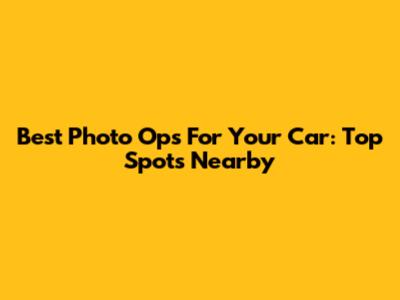 Best Photo Ops For Your Car: Top Spots Nearby