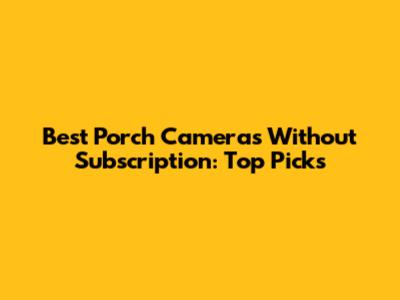 Best Porch Cameras Without Subscription: Top Picks