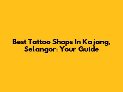 Best Tattoo Shops In Kajang, Selangor: Your Guide