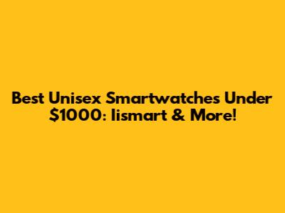 Best Unisex Smartwatches Under $1000: Iismart & More!