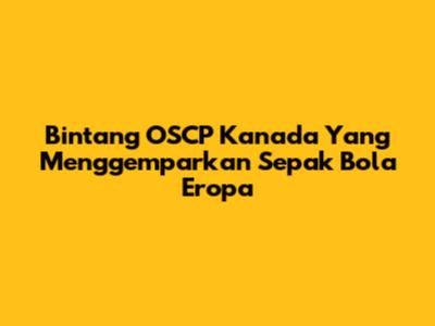 Bintang OSCP Kanada Yang Menggemparkan Sepak Bola Eropa