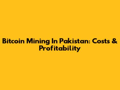 Bitcoin Mining In Pakistan: Costs & Profitability