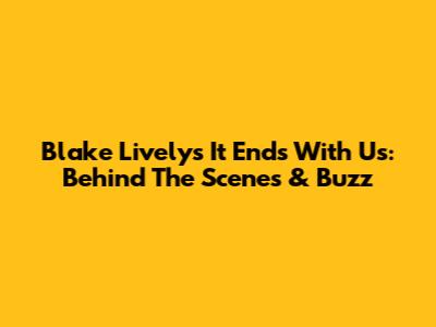 Blake Lively's 'It Ends With Us': Behind The Scenes & Buzz