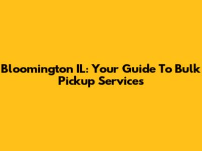 Bloomington IL: Your Guide To Bulk Pickup Services