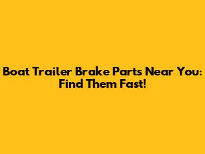 Boat Trailer Brake Parts Near You: Find Them Fast!