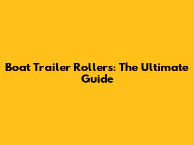 Boat Trailer Rollers: The Ultimate Guide