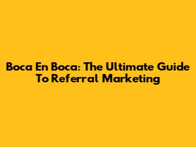 Boca En Boca: The Ultimate Guide To Referral Marketing
