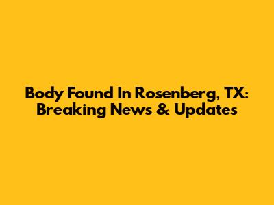 Body Found In Rosenberg, TX: Breaking News & Updates
