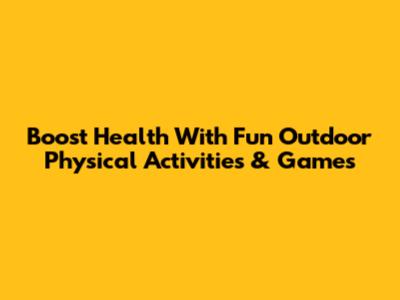 Boost Health With Fun Outdoor Physical Activities & Games