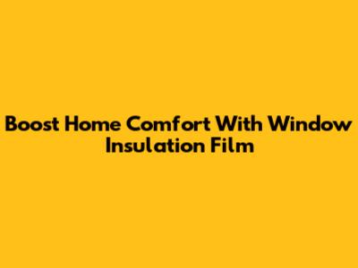 Boost Home Comfort With Window Insulation Film