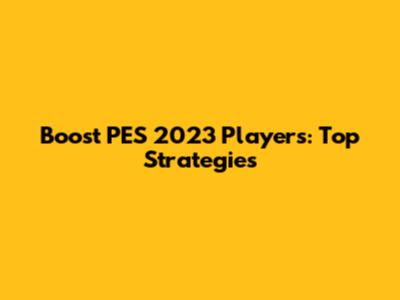 Boost PES 2023 Players: Top Strategies