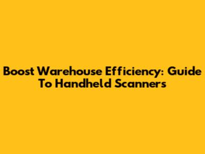 Boost Warehouse Efficiency: Guide To Handheld Scanners