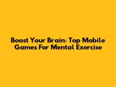 Boost Your Brain: Top Mobile Games For Mental Exercise