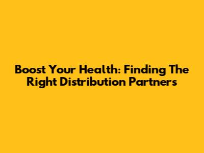 Boost Your Health: Finding The Right Distribution Partners