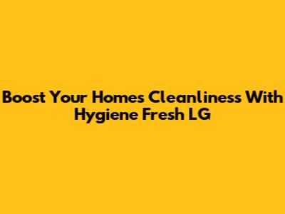 Boost Your Home's Cleanliness With Hygiene Fresh LG