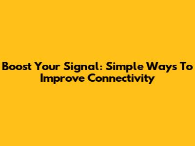 Boost Your Signal: Simple Ways To Improve Connectivity