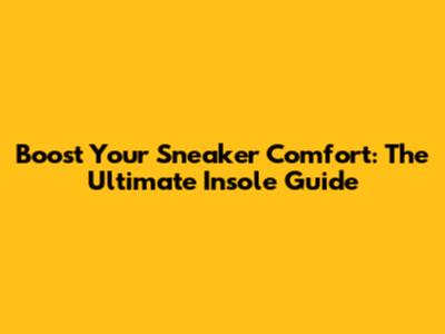 Boost Your Sneaker Comfort: The Ultimate Insole Guide