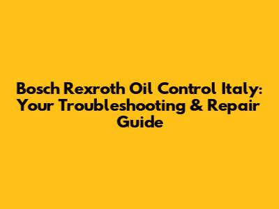 Bosch Rexroth Oil Control Italy: Your Troubleshooting & Repair Guide