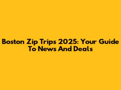 Boston Zip Trips 2025: Your Guide To News And Deals